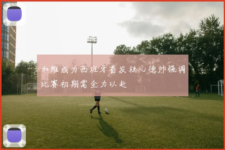 加维成为西班牙首发核心德帅强调比赛初期需全力以赴