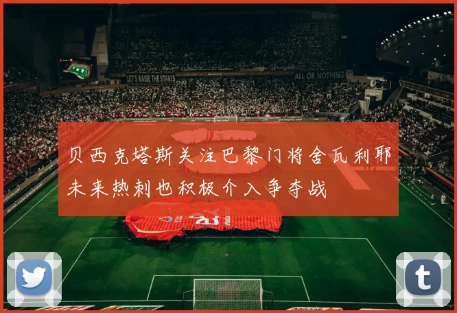 贝西克塔斯关注巴黎门将舍瓦利耶未来热刺也积极介入争夺战