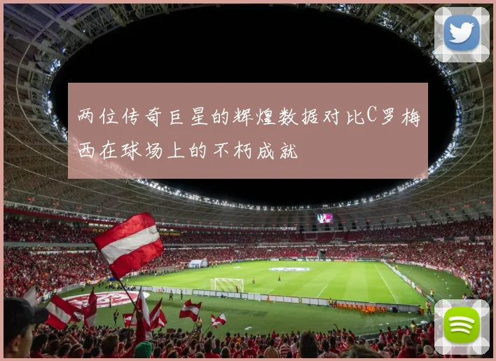 两位传奇巨星的辉煌数据对比C罗梅西在球场上的不朽成就