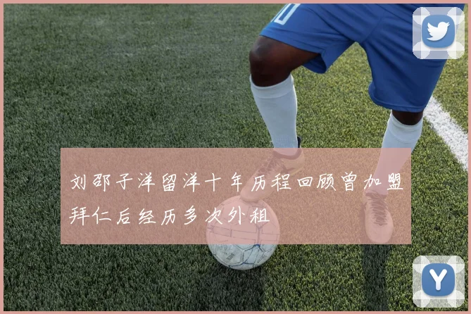 刘邵子洋留洋十年历程回顾曾加盟拜仁后经历多次外租
