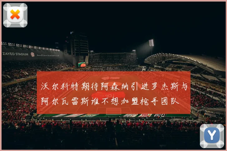 沃尔科特期待阿森纳引进罗杰斯与阿尔瓦雷斯谁不想加盟枪手团队