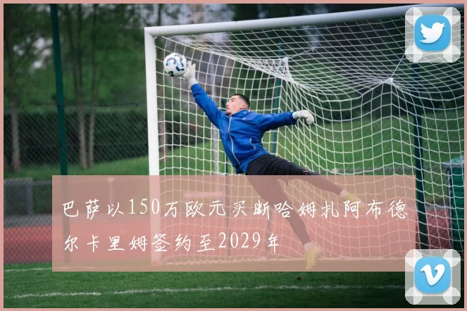 巴萨以150万欧元买断哈姆扎阿布德尔卡里姆签约至2029年