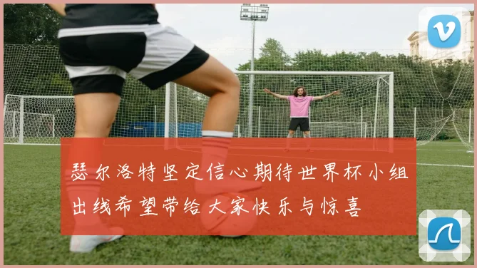 瑟尔洛特坚定信心期待世界杯小组出线希望带给大家快乐与惊喜