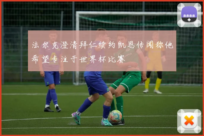 法尔克澄清拜仁续约凯恩传闻称他希望专注于世界杯比赛