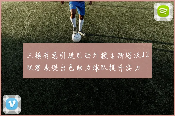 三镇有意引进巴西外援古斯塔沃J2联赛表现出色助力球队提升实力