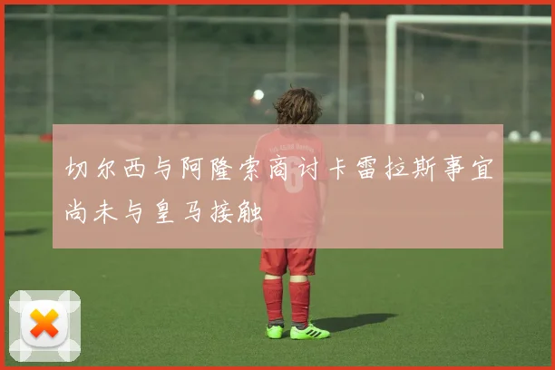 切尔西与阿隆索商讨卡雷拉斯事宜尚未与皇马接触