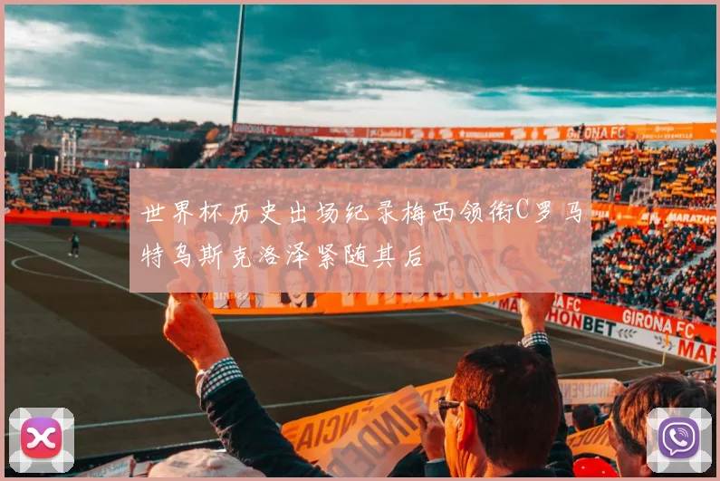 世界杯历史出场纪录梅西领衔C罗马特乌斯克洛泽紧随其后