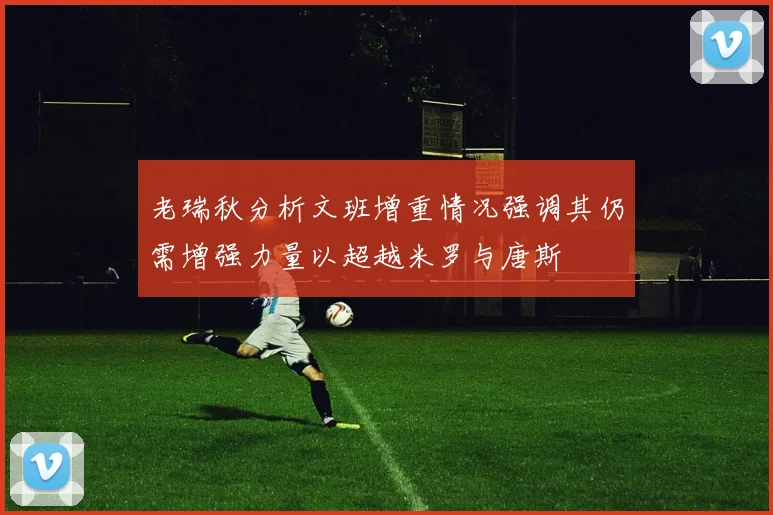 老瑞秋分析文班增重情况强调其仍需增强力量以超越米罗与唐斯